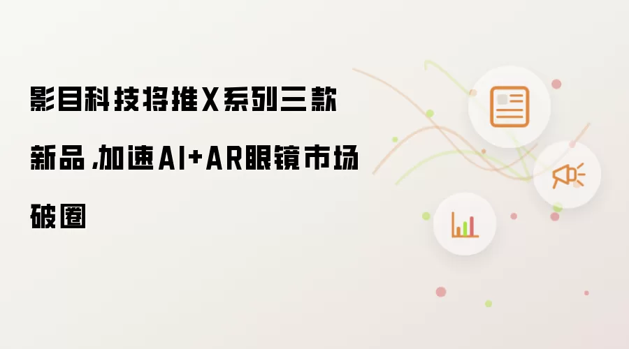 影目科技将推X系列三款新品：加速AI+AR眼镜市场破圈