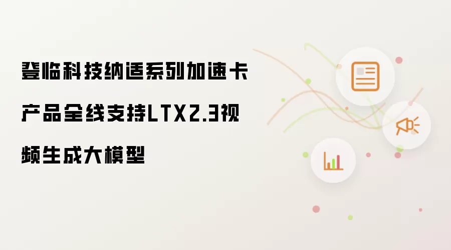 登临科技纳适系列加速卡产品全线支持LTX2.3视频生成大模型