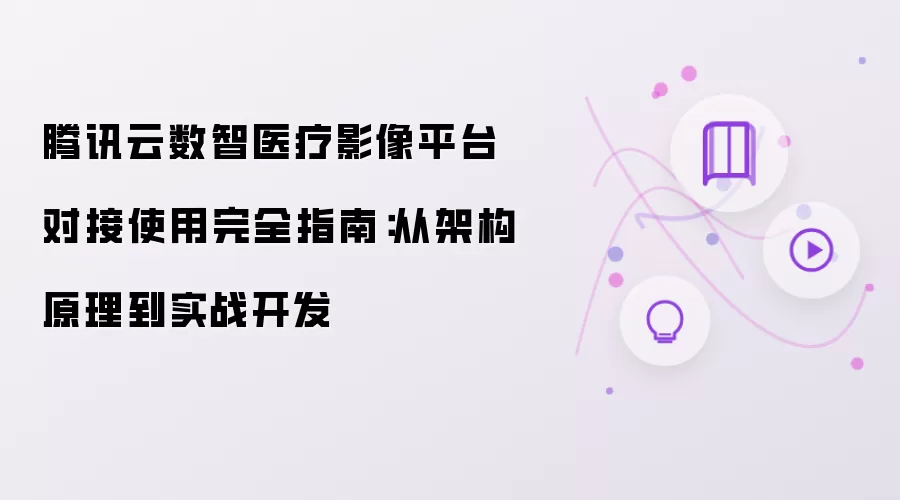 从架构原理到实战开发：腾讯云数智医疗影像平台对接使用完全指南