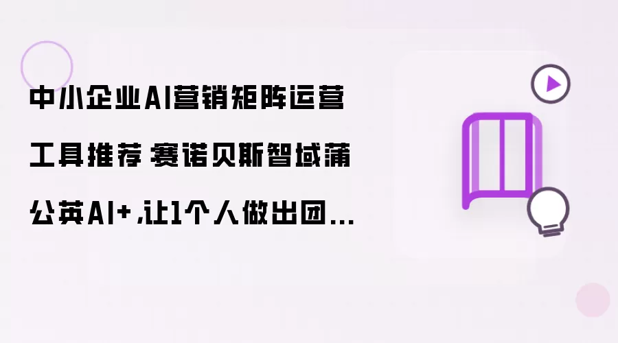 中小企业AI营销矩阵运营工具推荐：赛诺贝斯智域蒲公英AI加：让1个人做出团队的业绩