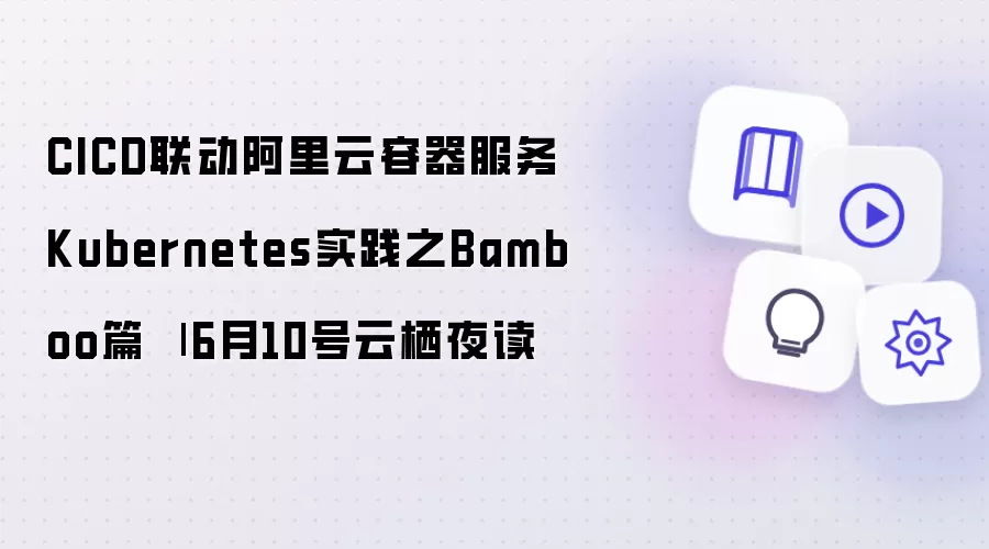 CICD集成阿里云容器服务Kubernetes实践之Bamboo篇 | 6月10号云栖夜读