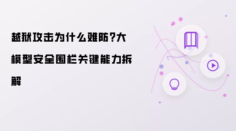 越狱攻击为何难防：大模型安全围栏关键能力剖析
