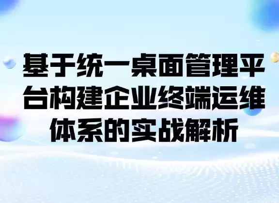 基于统一桌面管理平台构建企业终端运维体系实战解析