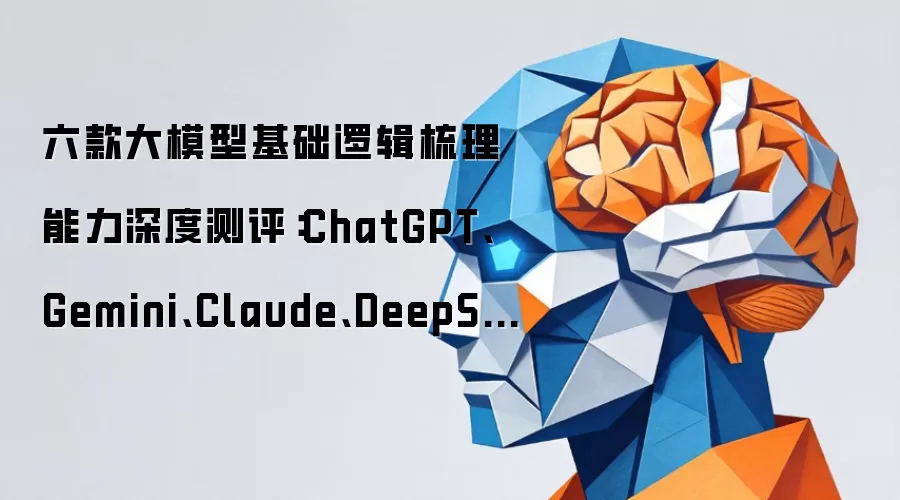 六款大模型基础逻辑梳理能力深度测评：ChatGPT:Gemini:Claude:DeepSeek:豆包:千问谁更讲道理？