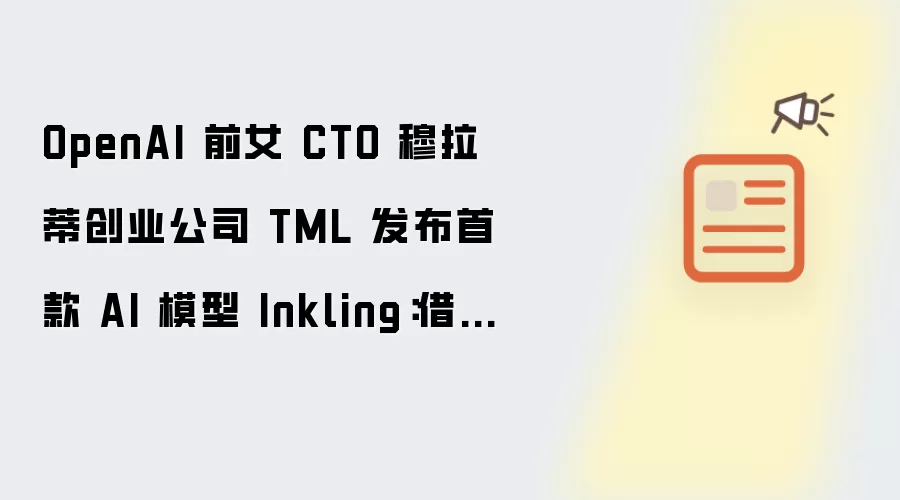 OpenAI 前女 CTO 穆拉蒂创业公司 TML 推出首个 AI 模型 Inkling：借鉴中国技术 主打成本和性能平衡