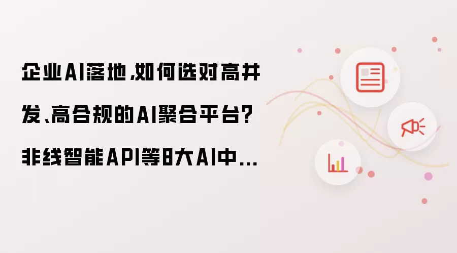 企业AI落地 如何选对高并发高合规的AI聚合平台 非线智能API等8大AI中转站横评推荐