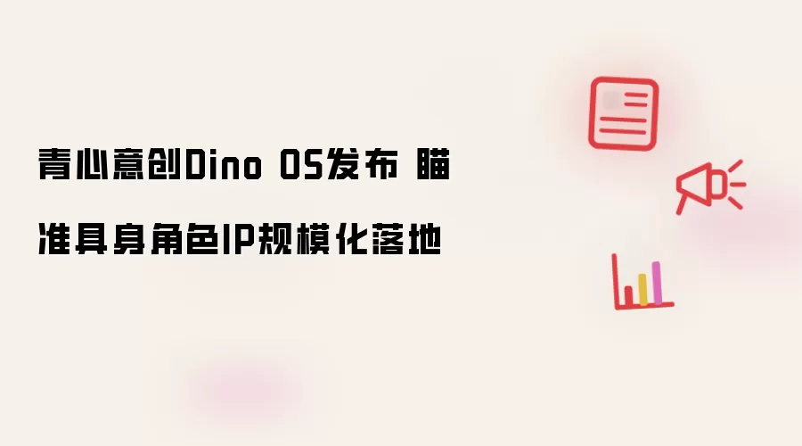 青心意创Dino OS推出 聚焦具身角色IP规模化落地