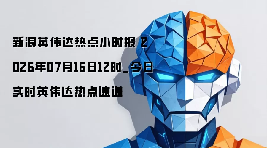 新浪英伟达热点小时报丨2026年07月16日12时_今日实时英伟达热点速递