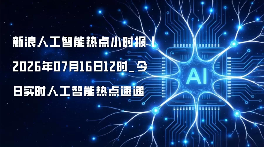 新浪人工智能热点小时报丨2026年07月16日12时_今日实时人工智能热点速递