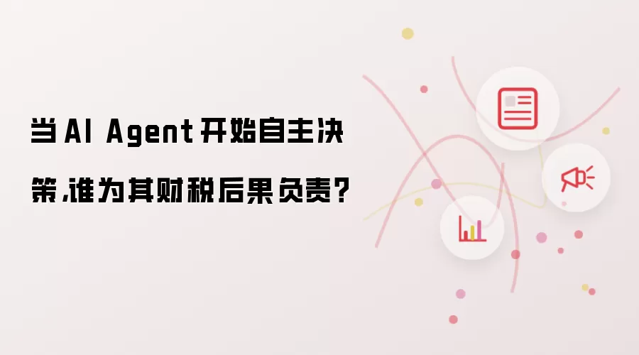 当 AI Agent 开始自主决策：谁为其财税后果负责？