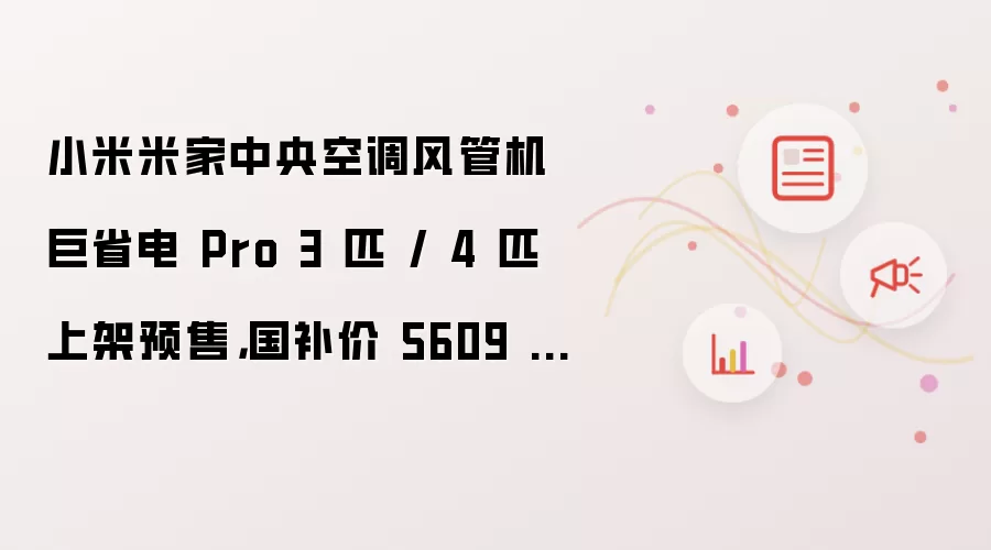 小米米家中央空调风管机巨省电 Pro 3 匹 / 4 匹上架预售,国补价 5609 元起