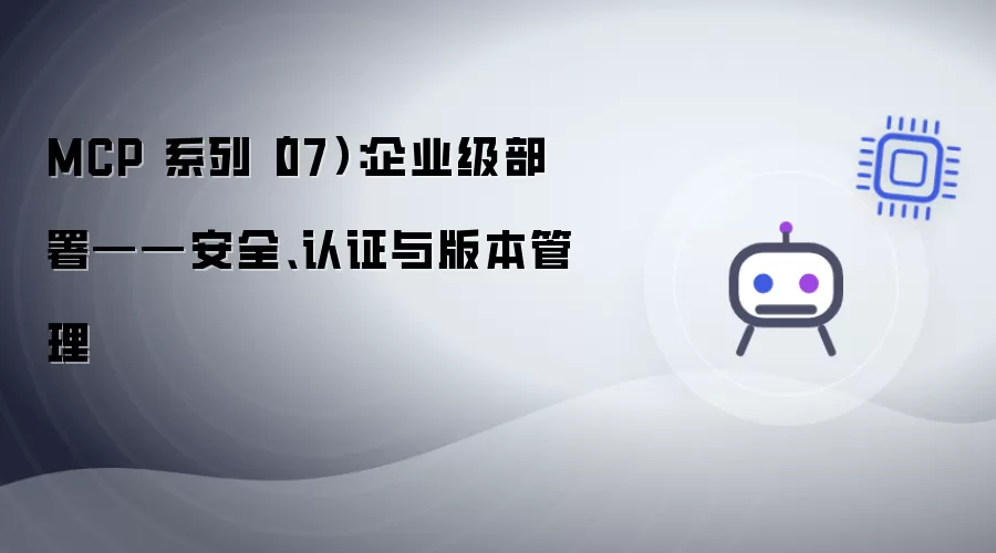 MCP 系列(07):企业级部署——安全、认证与版本管理