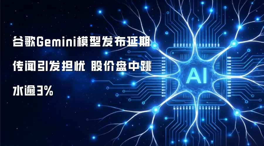 谷歌Gemini模型发布推迟传闻引发担忧 股价盘中跳水逾3%