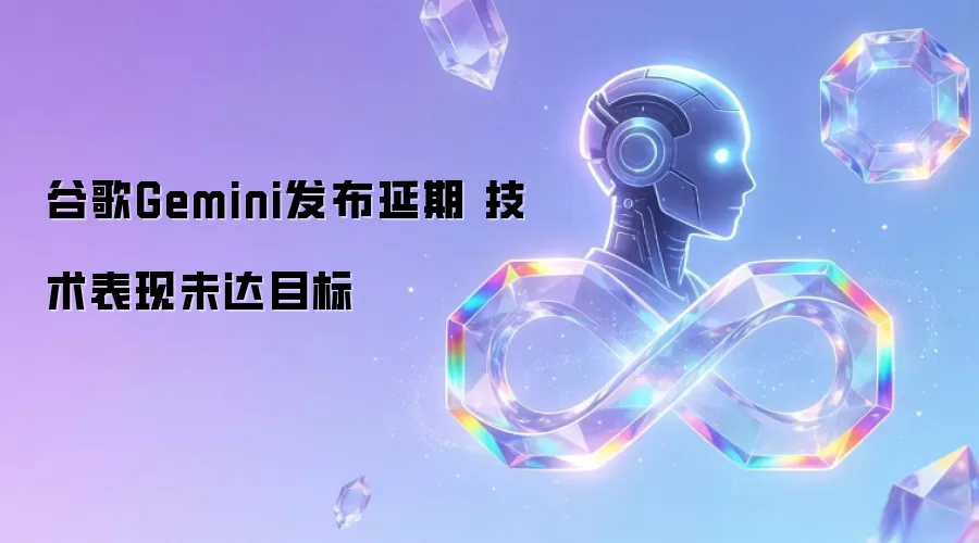 谷歌Gemini发布推迟 技术表现未达目标