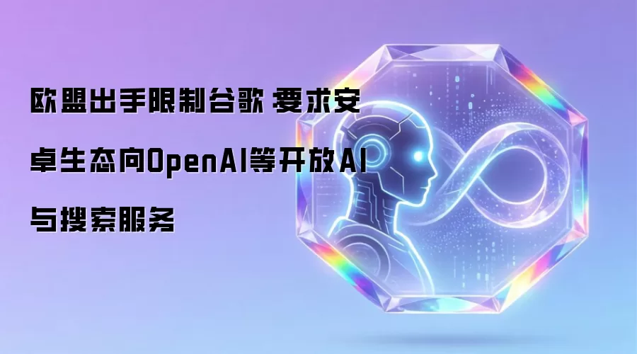 欧盟出手限制谷歌：要求安卓生态对OpenAI等开放AI与搜索服务