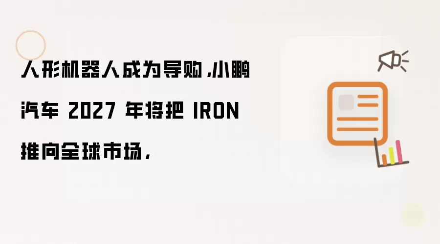 人形机器人成为导购：小鹏汽车 2027 年将把 IRON 推向全球市场：