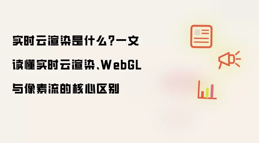 实时云渲染到底是什么 一文读懂实时云渲染 WebGL 与像素流的核心区别