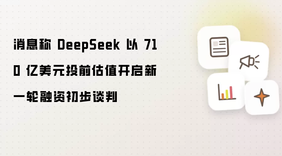 消息称 DeepSeek 以 710 亿美元投前估值启动新一轮融资初步谈判