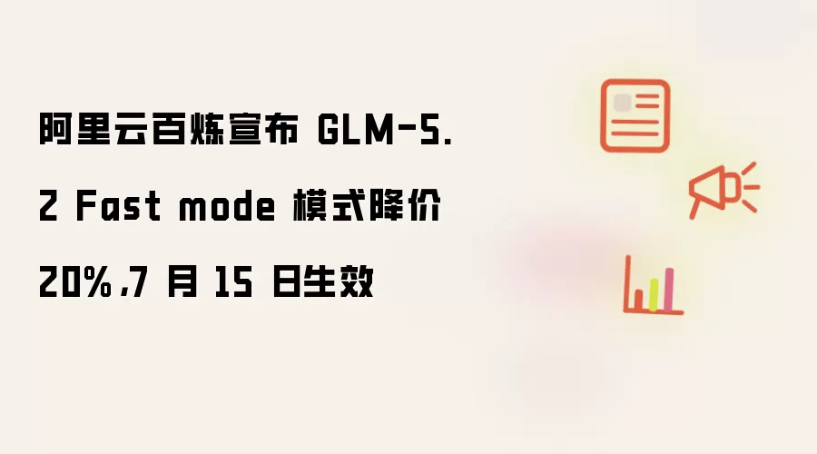 阿里云百炼宣布 GLM-5.2 Fast mode 模式降价 20%：7 月 15 日生效