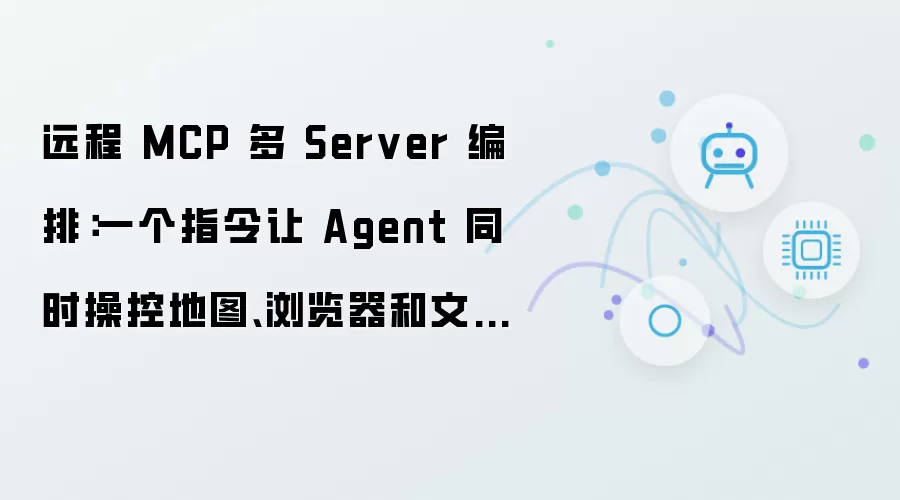 远程 MCP 多 Server 编排：一个指令让 Agent 同时操控地图:浏览器和文件系统