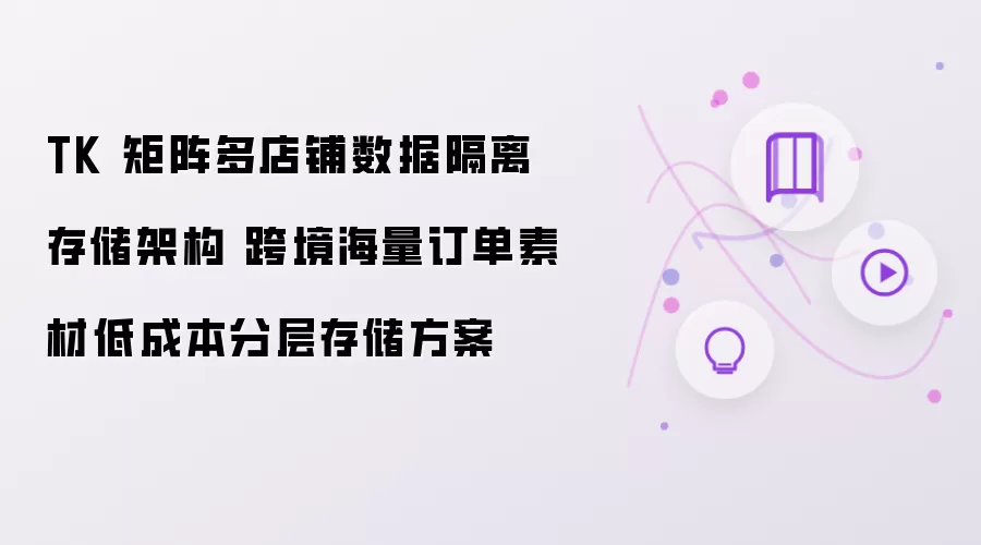 TK 矩阵多店铺数据隔离存储架构 跨境海量订单素材分层存储低成本方案