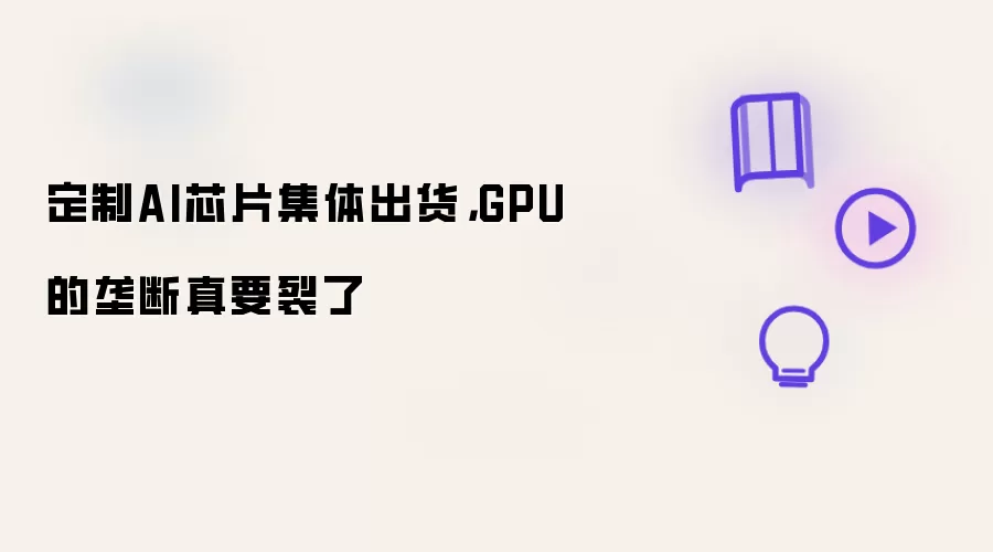 定制AI芯片集体出货:GPU的垄断真要裂了