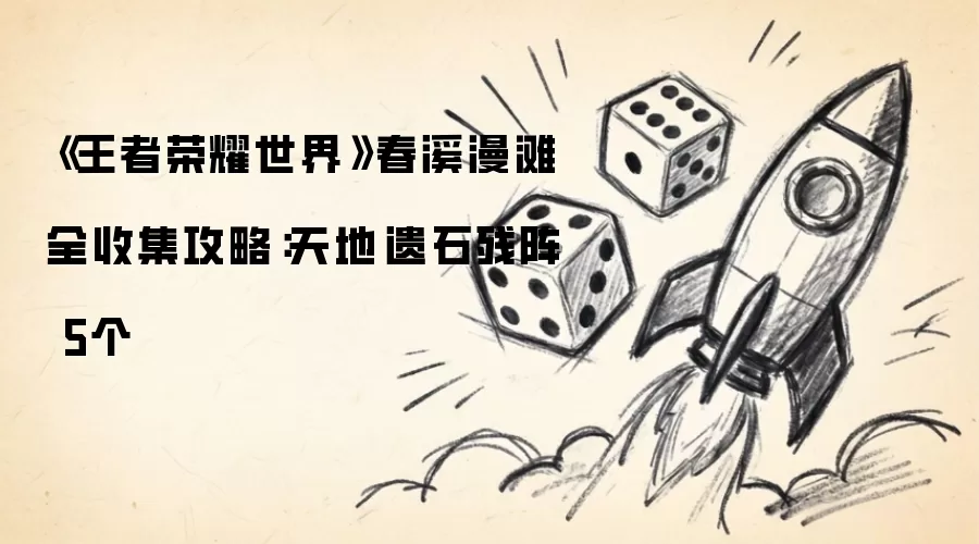 《王者荣耀世界》春溪漫滩全收集攻略：5个 天地·遗石残阵