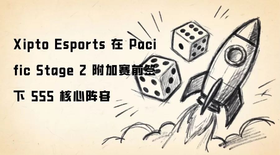 Xipto Esports 于 Pacific Stage 2 附加赛前签下 555 核心阵容