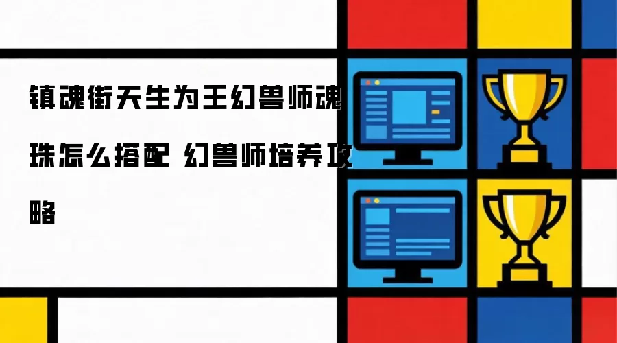 镇魂街天生为王幻兽师魂珠如何搭配 幻兽师培养攻略