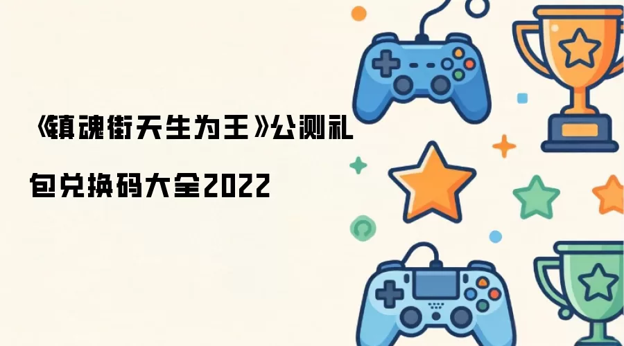 2022《镇魂街天生为王》公测礼包兑换码大全
