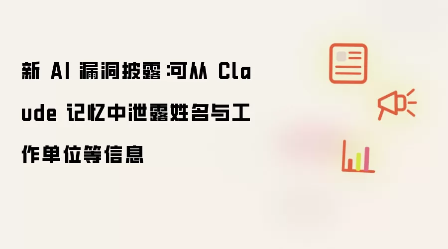 新 AI 漏洞披露：可从 Claude 记忆中泄露姓名与工作单位等信息