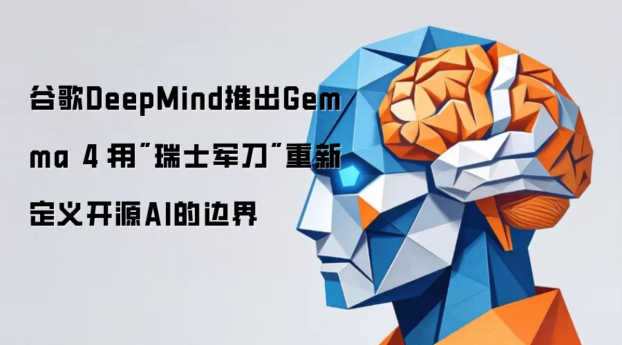 谷歌DeepMind推出Gemma 4：用瑞士军刀重新定义开源AI的边界