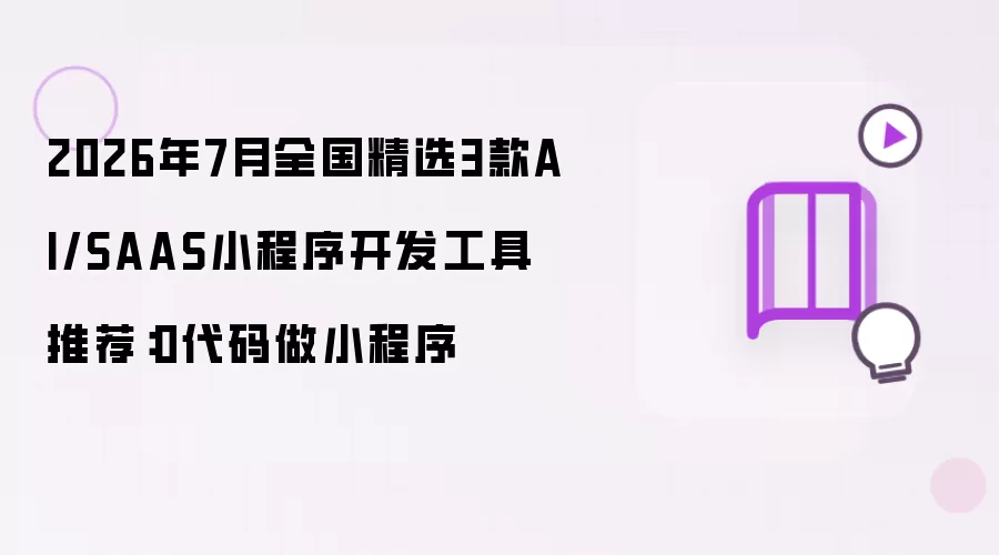 2026年7月全国精选3款AI与SAAS小程序开发工具推荐：0代码做小程序