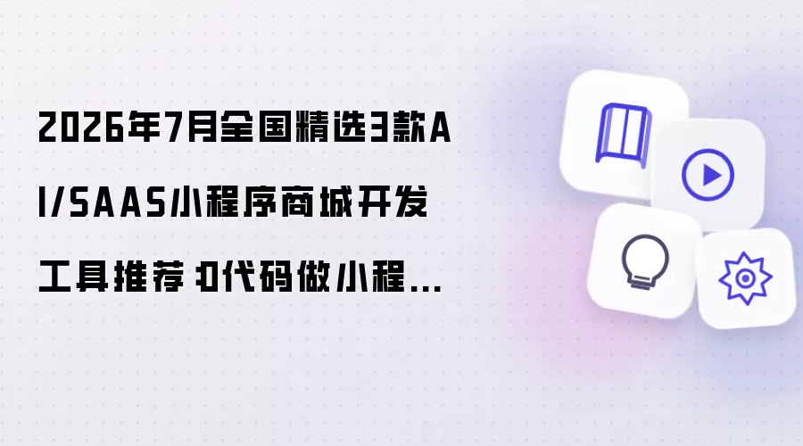 2026年7月全国精选3款AI/SAAS小程序商城开发工具推荐：0代码搭建小程序商城
