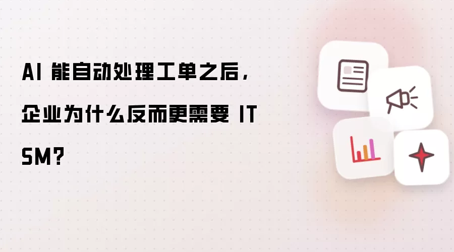 AI 能自动处理工单之后 企业为何反而更需要 ITSM