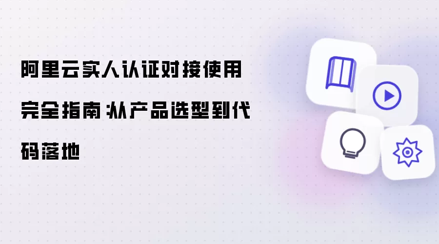 阿里云实人认证对接使用完全指南：从产品选型到代码落地
