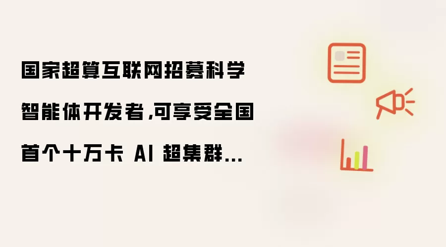 国家超算互联网招募科学智能体开发者：可享受全国首个十万卡 AI 超集群算力