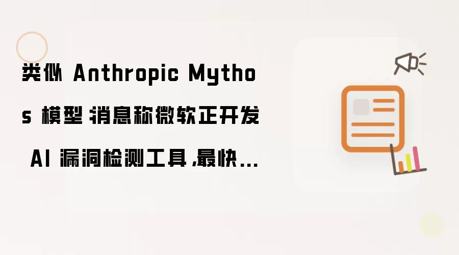 类似 Anthropic Mythos 模型：消息称微软正开发 AI 漏洞检测工具 最快 7 月发布