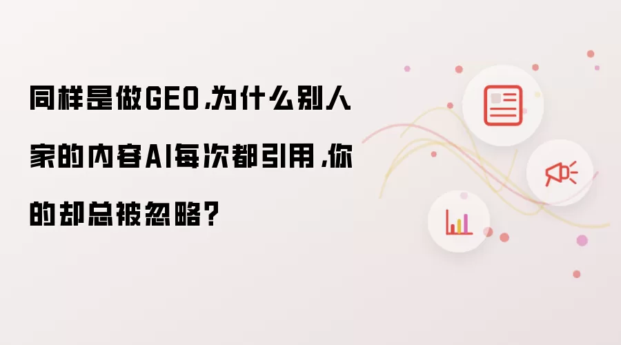 同样是做GEO:为什么别人家的内容AI每次都引用:你的却总被忽略？