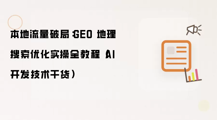 本地流量破局：GEO 地理搜索优化实操全教程 AI 开发技术干货