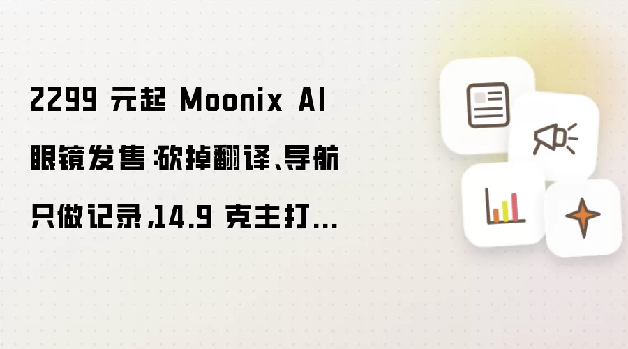 2299 元起 Moonix AI 眼镜发售：砍掉翻译:导航只做记录:14.9 克主打轻量化佩戴