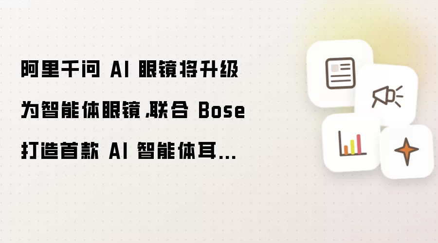 阿里千问 AI 眼镜将升级为智能体眼镜：联合 Bose 打造首款 AI 智能体耳机同步亮相