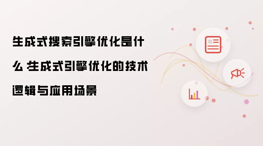 何为生成式搜索引擎优化：生成式引擎优化的技术逻辑与应用场景