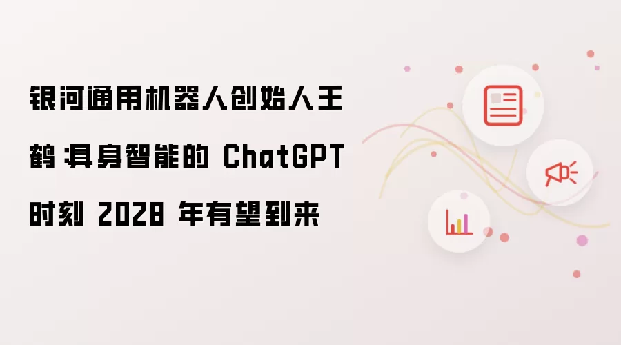 银河通用机器人创始人王鹤：具身智能的 ChatGPT 时刻 2028 年有望实现