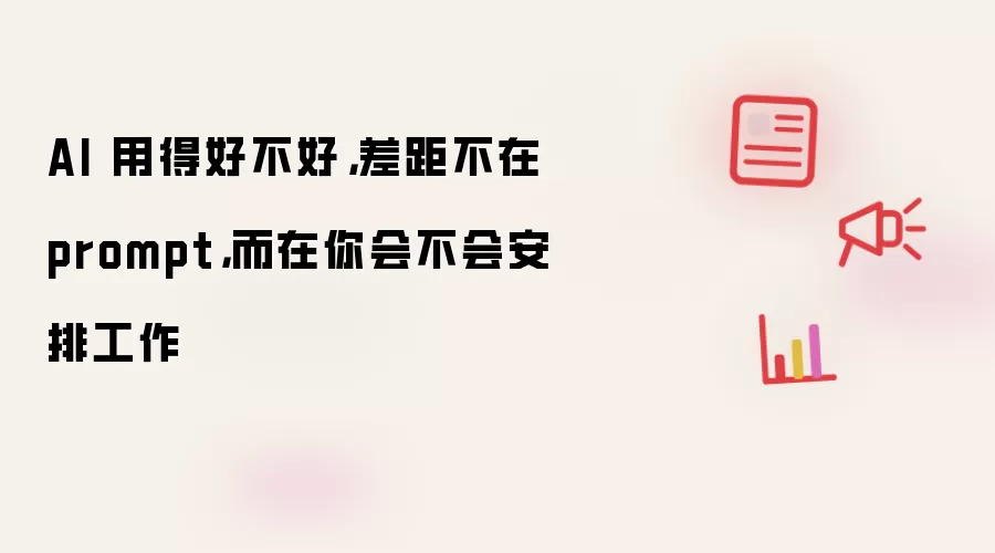 AI 用得好不好: 差距不在 prompt: 而在你会不会安排工作