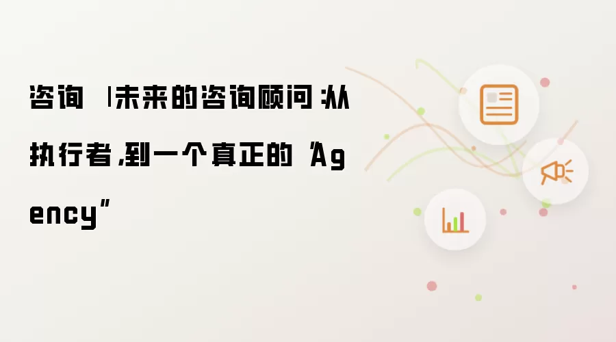 咨询 | 未来的咨询顾问：从执行者到一个真正的“Agency”