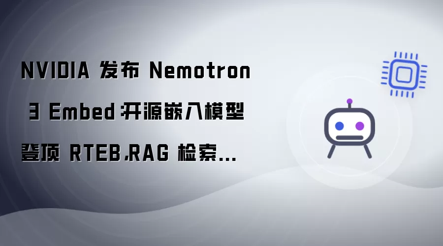 NVIDIA 推出 Nemotron 3 Embed：开源嵌入模型登顶 RTEB，RAG 检索精度全面提升