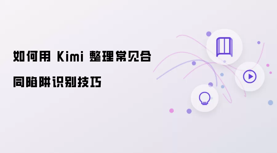 如何借助 Kimi 整理常见合同陷阱识别技巧