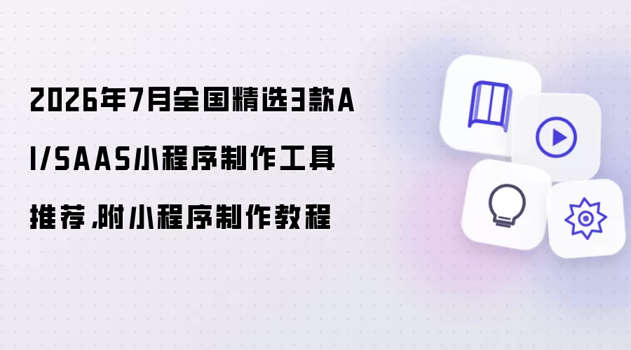 2026年7月全国精选3款AI SAAS小程序制作工具推荐：附小程序制作教程