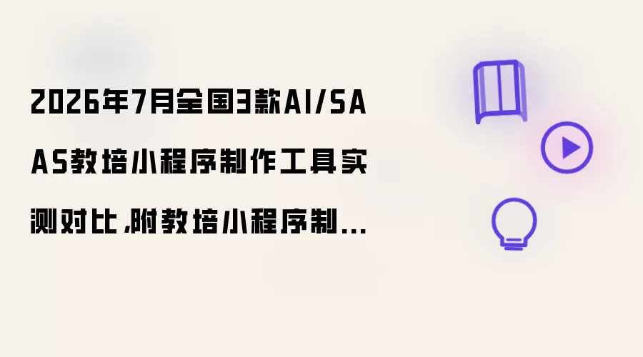 2026年7月全国3款AI和SAAS教培小程序制作工具实测对比：附教培小程序制作教程
